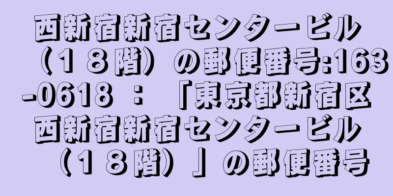 西新宿新宿センタービル（１８階）の郵便番号:163-0618 ： 「東京都新宿区西新宿新宿センタービル（１８階）」の郵便番号