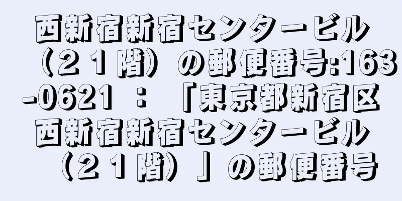 西新宿新宿センタービル（２１階）の郵便番号:163-0621 ： 「東京都新宿区西新宿新宿センタービル（２１階）」の郵便番号