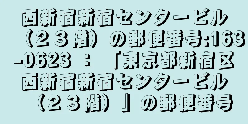 西新宿新宿センタービル（２３階）の郵便番号:163-0623 ： 「東京都新宿区西新宿新宿センタービル（２３階）」の郵便番号