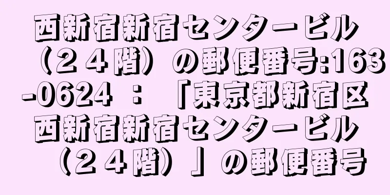 西新宿新宿センタービル（２４階）の郵便番号:163-0624 ： 「東京都新宿区西新宿新宿センタービル（２４階）」の郵便番号