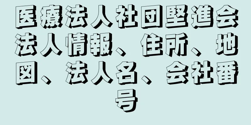 医療法人社団堅進会法人情報、住所、地図、法人名、会社番号