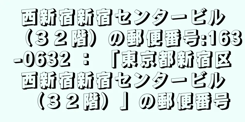 西新宿新宿センタービル（３２階）の郵便番号:163-0632 ： 「東京都新宿区西新宿新宿センタービル（３２階）」の郵便番号