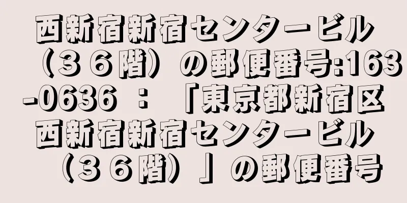 西新宿新宿センタービル（３６階）の郵便番号:163-0636 ： 「東京都新宿区西新宿新宿センタービル（３６階）」の郵便番号