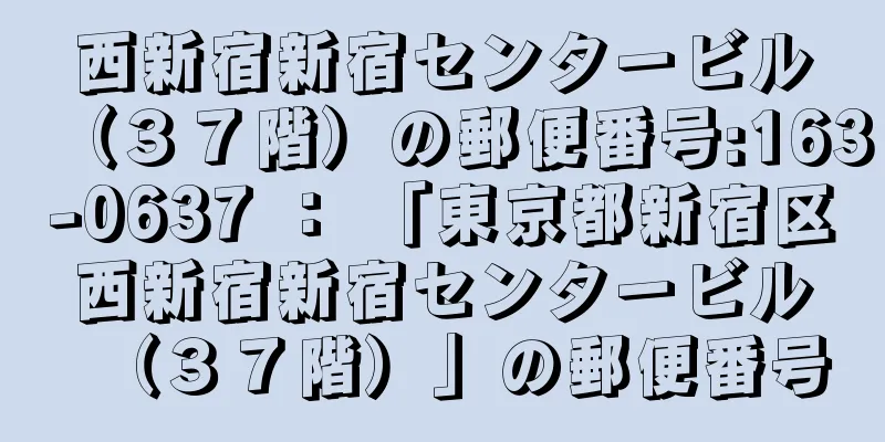 西新宿新宿センタービル（３７階）の郵便番号:163-0637 ： 「東京都新宿区西新宿新宿センタービル（３７階）」の郵便番号