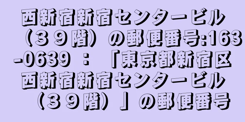 西新宿新宿センタービル（３９階）の郵便番号:163-0639 ： 「東京都新宿区西新宿新宿センタービル（３９階）」の郵便番号