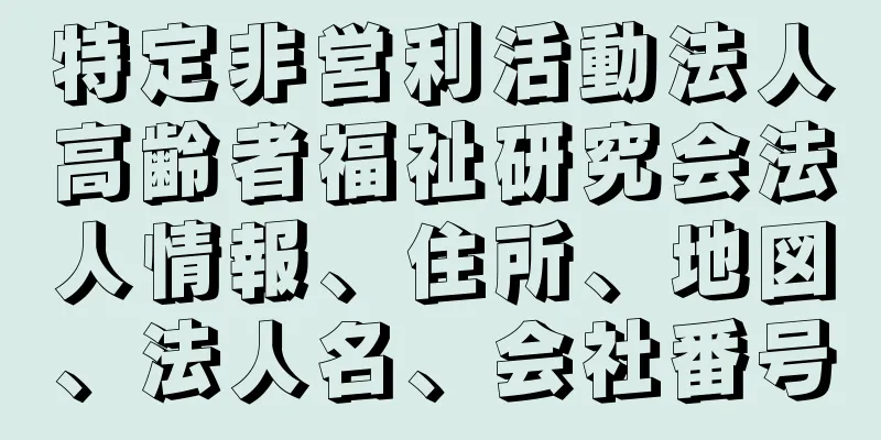 特定非営利活動法人高齢者福祉研究会法人情報、住所、地図、法人名、会社番号