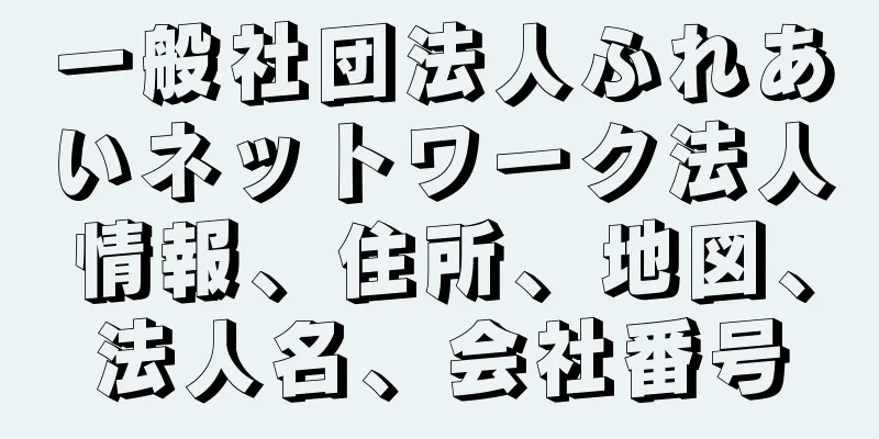 一般社団法人ふれあいネットワーク法人情報、住所、地図、法人名、会社番号