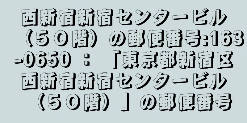 西新宿新宿センタービル（５０階）の郵便番号:163-0650 ： 「東京都新宿区西新宿新宿センタービル（５０階）」の郵便番号