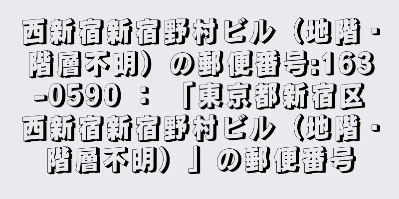 西新宿新宿野村ビル（地階・階層不明）の郵便番号:163-0590 ： 「東京都新宿区西新宿新宿野村ビル（地階・階層不明）」の郵便番号