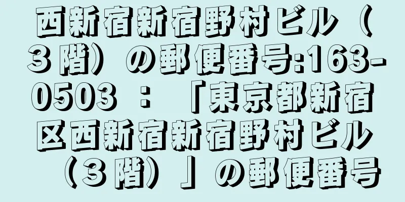 西新宿新宿野村ビル（３階）の郵便番号:163-0503 ： 「東京都新宿区西新宿新宿野村ビル（３階）」の郵便番号