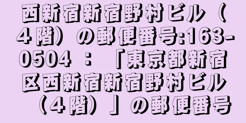 西新宿新宿野村ビル（４階）の郵便番号:163-0504 ： 「東京都新宿区西新宿新宿野村ビル（４階）」の郵便番号