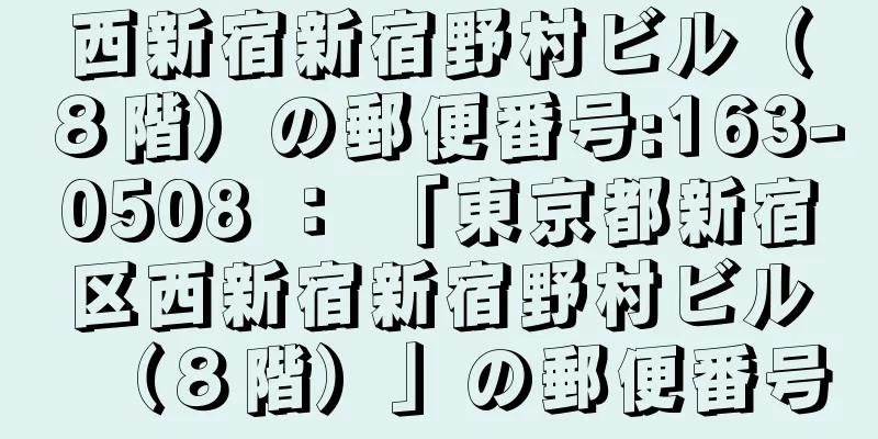 西新宿新宿野村ビル（８階）の郵便番号:163-0508 ： 「東京都新宿区西新宿新宿野村ビル（８階）」の郵便番号