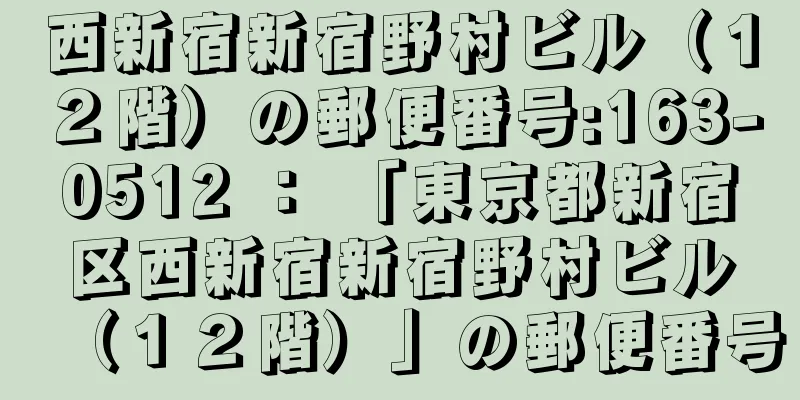 西新宿新宿野村ビル（１２階）の郵便番号:163-0512 ： 「東京都新宿区西新宿新宿野村ビル（１２階）」の郵便番号