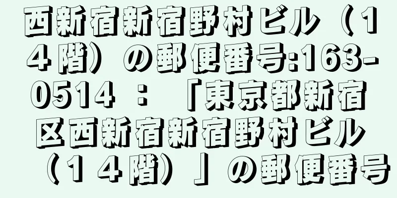 西新宿新宿野村ビル（１４階）の郵便番号:163-0514 ： 「東京都新宿区西新宿新宿野村ビル（１４階）」の郵便番号