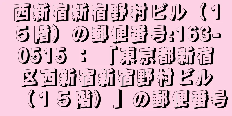 西新宿新宿野村ビル（１５階）の郵便番号:163-0515 ： 「東京都新宿区西新宿新宿野村ビル（１５階）」の郵便番号