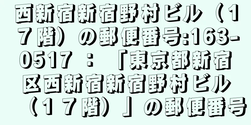 西新宿新宿野村ビル（１７階）の郵便番号:163-0517 ： 「東京都新宿区西新宿新宿野村ビル（１７階）」の郵便番号