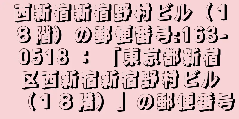 西新宿新宿野村ビル（１８階）の郵便番号:163-0518 ： 「東京都新宿区西新宿新宿野村ビル（１８階）」の郵便番号