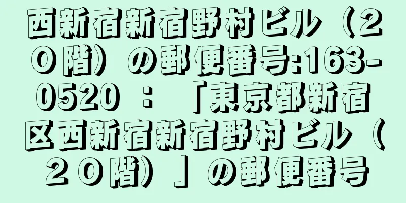 西新宿新宿野村ビル（２０階）の郵便番号:163-0520 ： 「東京都新宿区西新宿新宿野村ビル（２０階）」の郵便番号