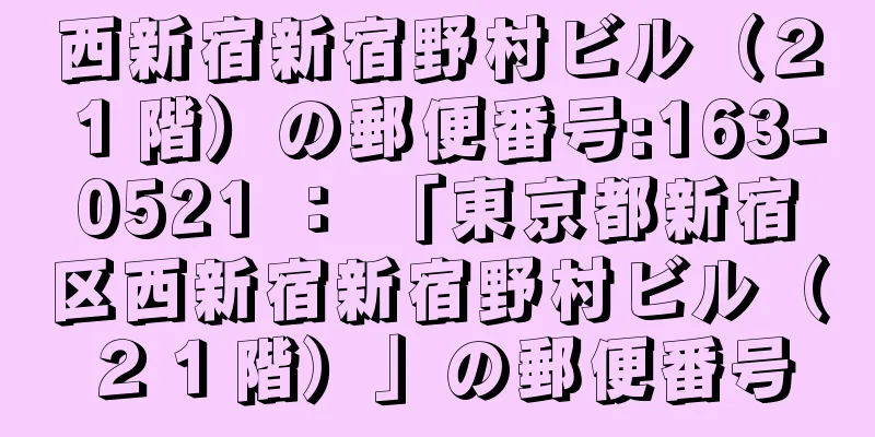 西新宿新宿野村ビル（２１階）の郵便番号:163-0521 ： 「東京都新宿区西新宿新宿野村ビル（２１階）」の郵便番号