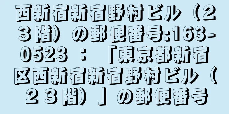 西新宿新宿野村ビル（２３階）の郵便番号:163-0523 ： 「東京都新宿区西新宿新宿野村ビル（２３階）」の郵便番号