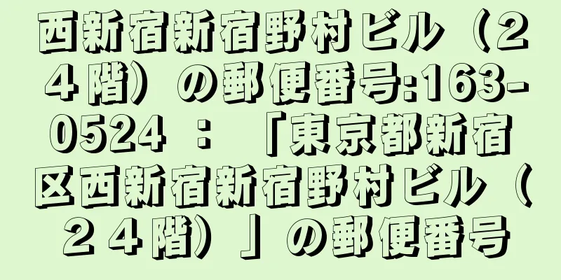 西新宿新宿野村ビル（２４階）の郵便番号:163-0524 ： 「東京都新宿区西新宿新宿野村ビル（２４階）」の郵便番号