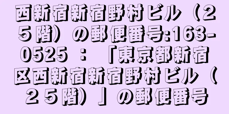 西新宿新宿野村ビル（２５階）の郵便番号:163-0525 ： 「東京都新宿区西新宿新宿野村ビル（２５階）」の郵便番号