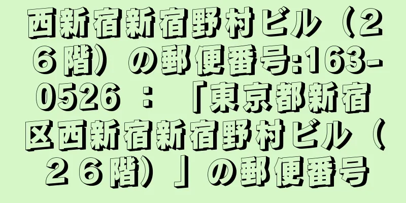 西新宿新宿野村ビル（２６階）の郵便番号:163-0526 ： 「東京都新宿区西新宿新宿野村ビル（２６階）」の郵便番号