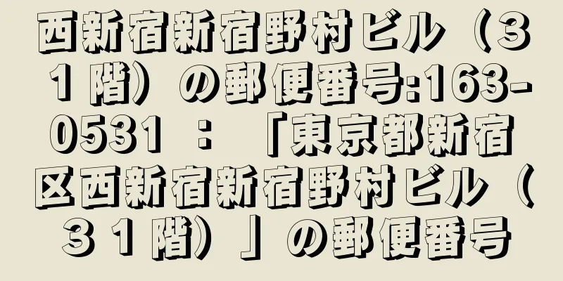 西新宿新宿野村ビル（３１階）の郵便番号:163-0531 ： 「東京都新宿区西新宿新宿野村ビル（３１階）」の郵便番号