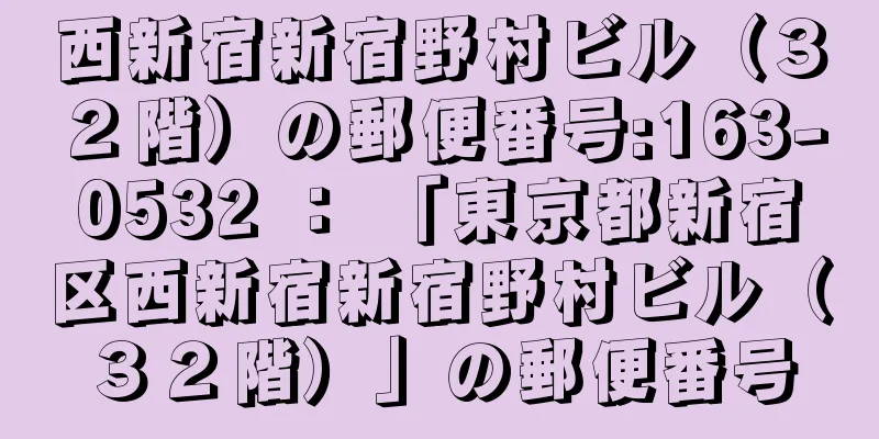 西新宿新宿野村ビル（３２階）の郵便番号:163-0532 ： 「東京都新宿区西新宿新宿野村ビル（３２階）」の郵便番号