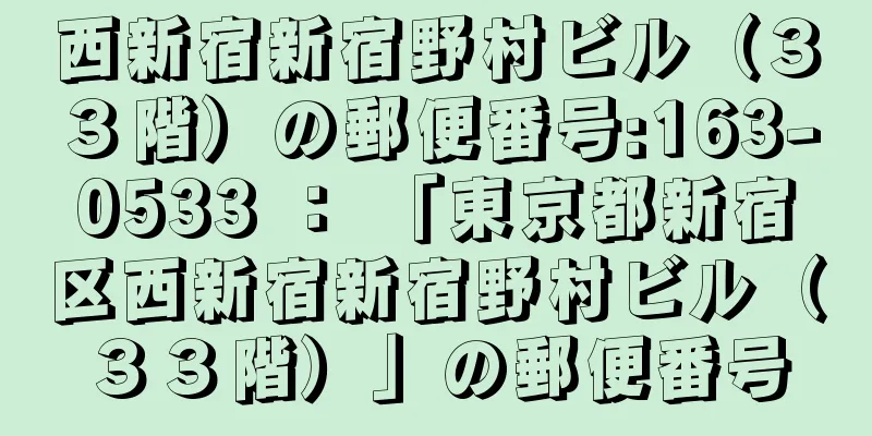 西新宿新宿野村ビル（３３階）の郵便番号:163-0533 ： 「東京都新宿区西新宿新宿野村ビル（３３階）」の郵便番号