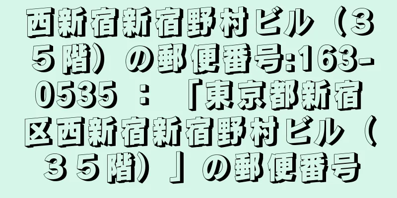 西新宿新宿野村ビル（３５階）の郵便番号:163-0535 ： 「東京都新宿区西新宿新宿野村ビル（３５階）」の郵便番号