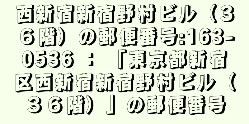 西新宿新宿野村ビル（３６階）の郵便番号:163-0536 ： 「東京都新宿区西新宿新宿野村ビル（３６階）」の郵便番号