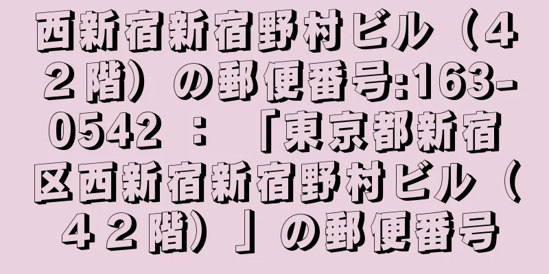 西新宿新宿野村ビル（４２階）の郵便番号:163-0542 ： 「東京都新宿区西新宿新宿野村ビル（４２階）」の郵便番号