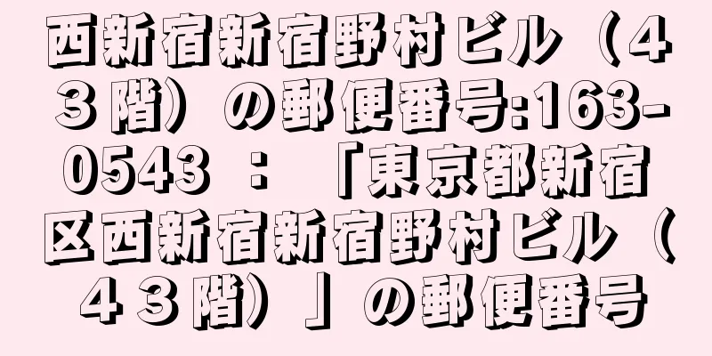 西新宿新宿野村ビル（４３階）の郵便番号:163-0543 ： 「東京都新宿区西新宿新宿野村ビル（４３階）」の郵便番号
