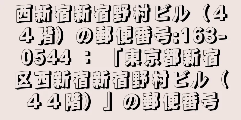 西新宿新宿野村ビル（４４階）の郵便番号:163-0544 ： 「東京都新宿区西新宿新宿野村ビル（４４階）」の郵便番号