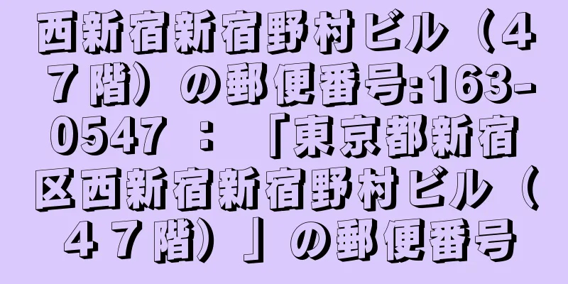 西新宿新宿野村ビル（４７階）の郵便番号:163-0547 ： 「東京都新宿区西新宿新宿野村ビル（４７階）」の郵便番号