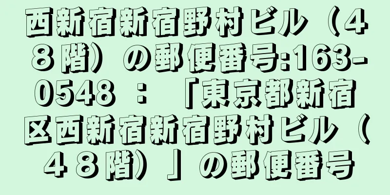 西新宿新宿野村ビル（４８階）の郵便番号:163-0548 ： 「東京都新宿区西新宿新宿野村ビル（４８階）」の郵便番号