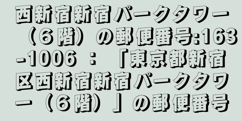 西新宿新宿パークタワー（６階）の郵便番号:163-1006 ： 「東京都新宿区西新宿新宿パークタワー（６階）」の郵便番号