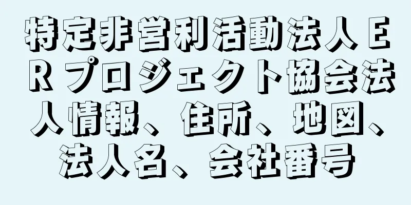 特定非営利活動法人ＥＲプロジェクト協会法人情報、住所、地図、法人名、会社番号