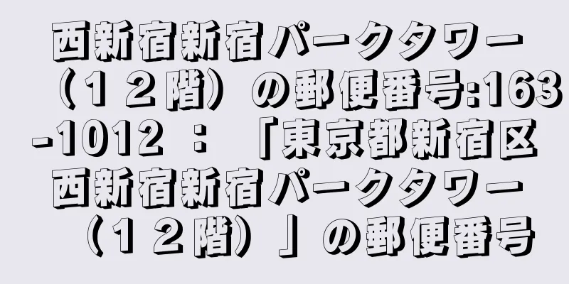 西新宿新宿パークタワー（１２階）の郵便番号:163-1012 ： 「東京都新宿区西新宿新宿パークタワー（１２階）」の郵便番号