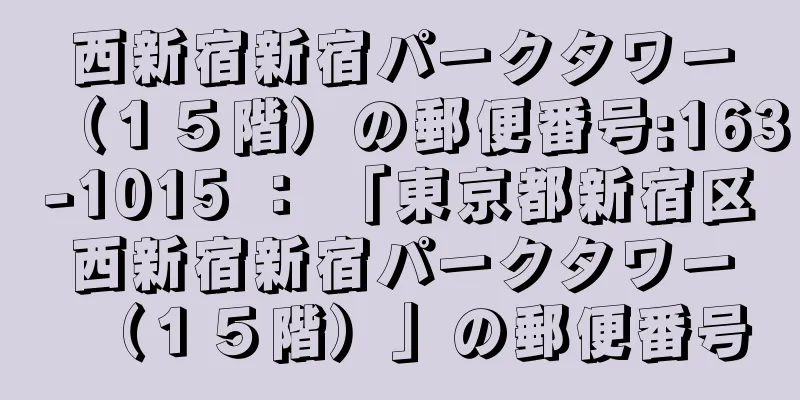 西新宿新宿パークタワー（１５階）の郵便番号:163-1015 ： 「東京都新宿区西新宿新宿パークタワー（１５階）」の郵便番号