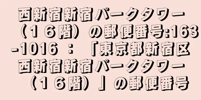 西新宿新宿パークタワー（１６階）の郵便番号:163-1016 ： 「東京都新宿区西新宿新宿パークタワー（１６階）」の郵便番号