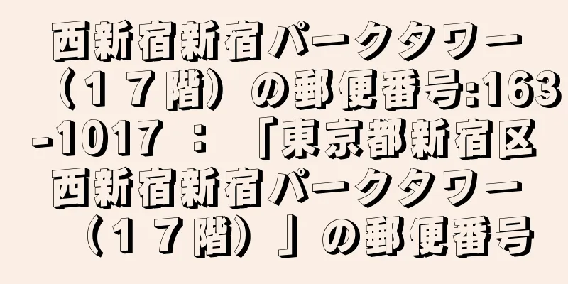 西新宿新宿パークタワー（１７階）の郵便番号:163-1017 ： 「東京都新宿区西新宿新宿パークタワー（１７階）」の郵便番号