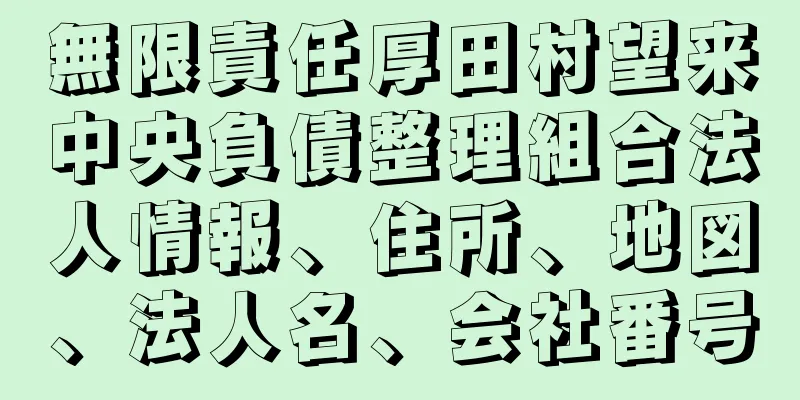 無限責任厚田村望来中央負債整理組合法人情報、住所、地図、法人名、会社番号