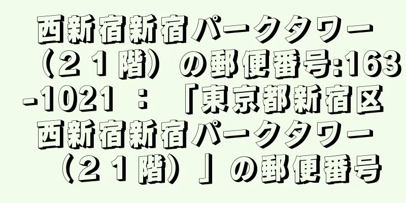 西新宿新宿パークタワー（２１階）の郵便番号:163-1021 ： 「東京都新宿区西新宿新宿パークタワー（２１階）」の郵便番号