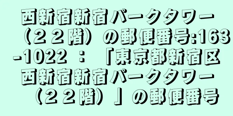 西新宿新宿パークタワー（２２階）の郵便番号:163-1022 ： 「東京都新宿区西新宿新宿パークタワー（２２階）」の郵便番号