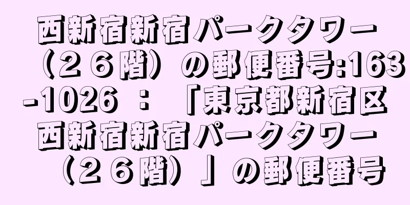 西新宿新宿パークタワー（２６階）の郵便番号:163-1026 ： 「東京都新宿区西新宿新宿パークタワー（２６階）」の郵便番号