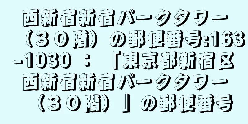 西新宿新宿パークタワー（３０階）の郵便番号:163-1030 ： 「東京都新宿区西新宿新宿パークタワー（３０階）」の郵便番号