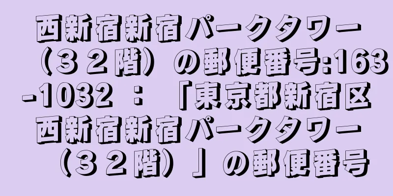 西新宿新宿パークタワー（３２階）の郵便番号:163-1032 ： 「東京都新宿区西新宿新宿パークタワー（３２階）」の郵便番号