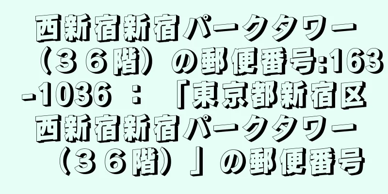 西新宿新宿パークタワー（３６階）の郵便番号:163-1036 ： 「東京都新宿区西新宿新宿パークタワー（３６階）」の郵便番号